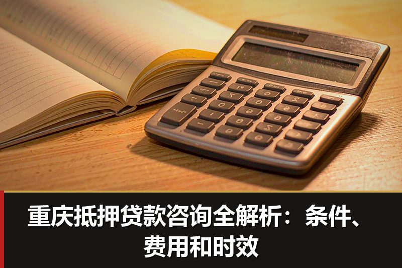 重庆抵押贷款咨询全解析:条件、费用和时效 重庆抵押贷款咨询全解析:条件、费用和时效