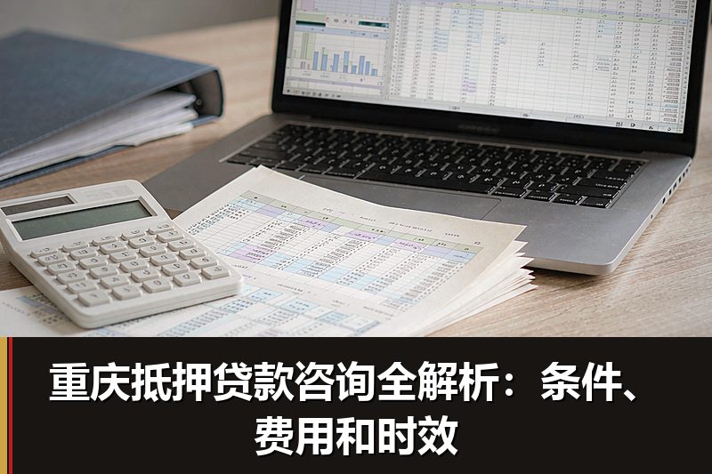 重庆抵押贷款咨询全解析:条件、费用和时效 重庆抵押贷款咨询全解析:条件、费用和时效