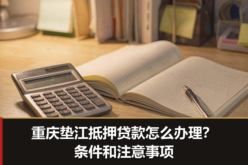 重庆垫江抵押贷款怎么办理？条件和注意事项