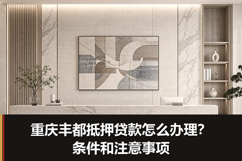 重庆丰都抵押贷款怎么办理?条件和注意事项 重庆丰都抵押贷款怎么办理?条件和注意事项