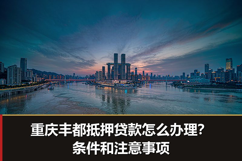 重庆丰都抵押贷款怎么办理?条件和注意事项 重庆丰都抵押贷款怎么办理?条件和注意事项
