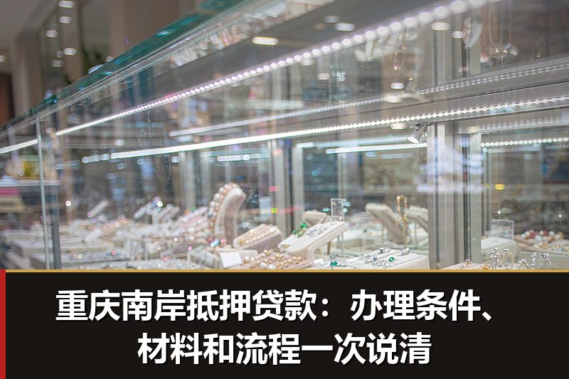 重庆南岸抵押贷款:办理条件、材料和流程一次说清 重庆南岸抵押贷款:办理条件、材料和流程一次说清