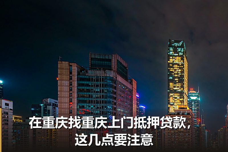 在重庆找重庆上门抵押贷款,这几点要注意 在重庆找重庆上门抵押贷款,这几点要注意