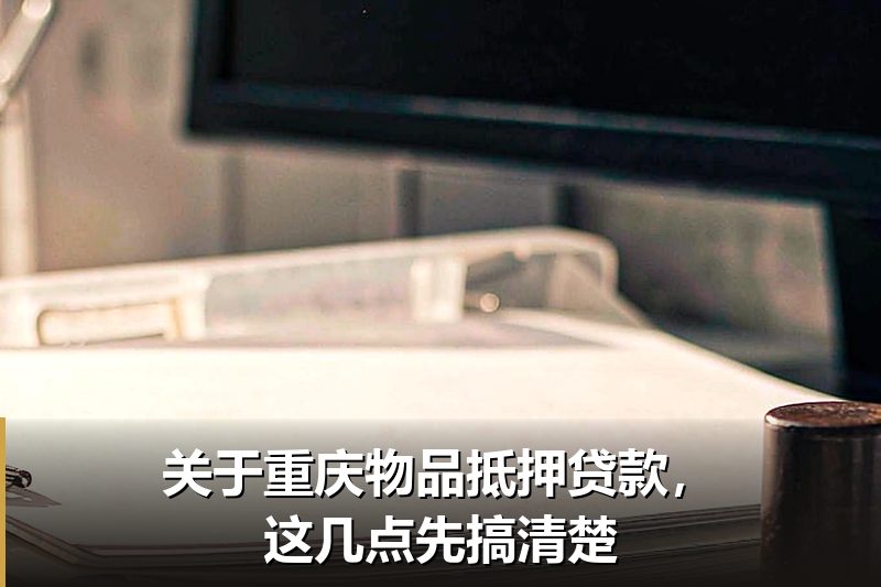 关于重庆物品抵押贷款，这几点先搞清楚