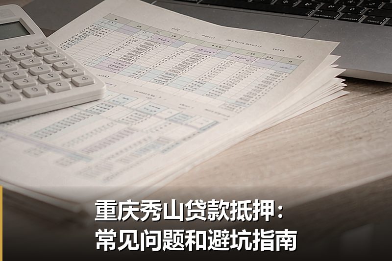 重庆秀山贷款抵押：常见问题和避坑指南