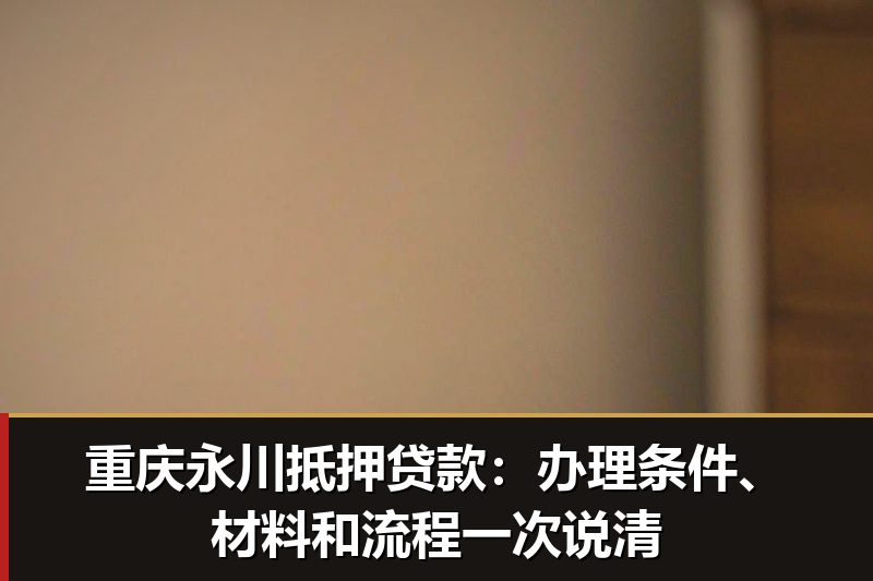 重庆永川抵押贷款:办理条件、材料和流程一次说清 重庆永川抵押贷款:办理条件、材料和流程一次说清