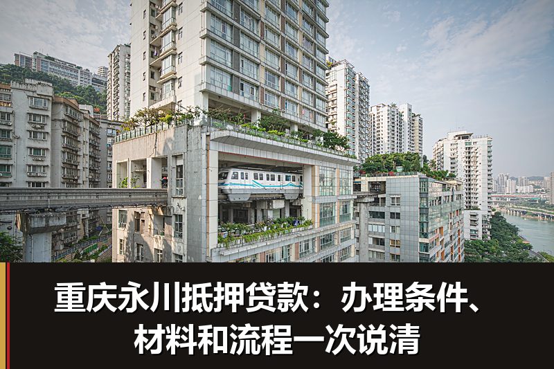 重庆永川抵押贷款:办理条件、材料和流程一次说清 重庆永川抵押贷款:办理条件、材料和流程一次说清