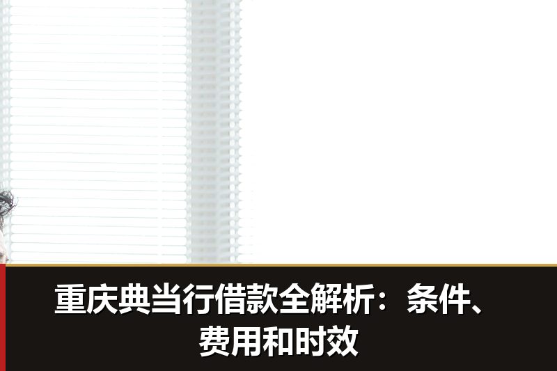 重庆典当行借款全解析：条件、费用和时效