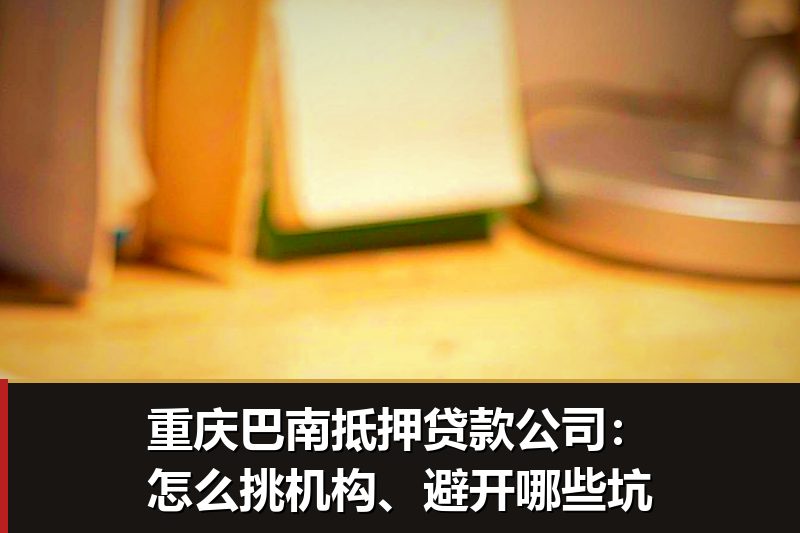 重庆巴南抵押贷款公司:怎么挑机构、避开哪些坑 重庆巴南抵押贷款公司:怎么挑机构、避开哪些坑