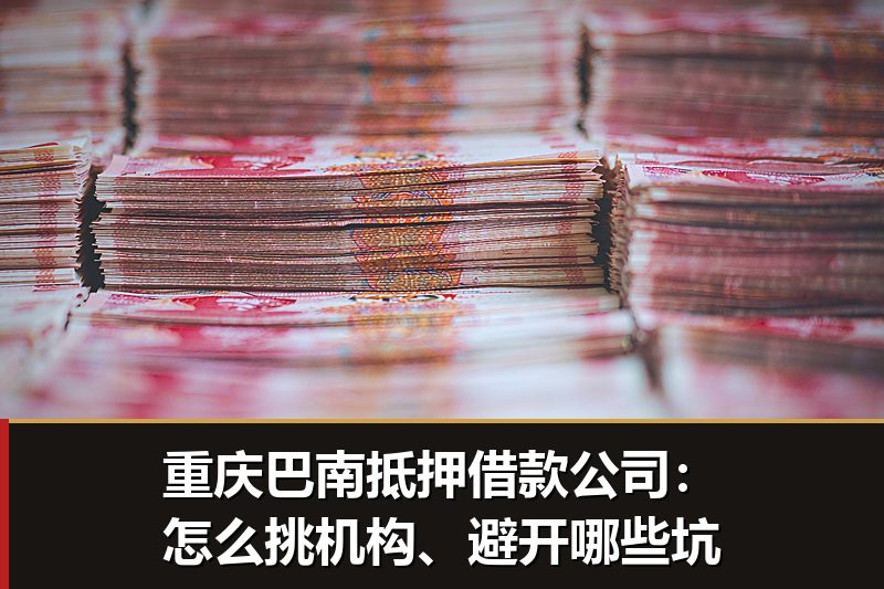 重庆巴南抵押借款公司:怎么挑机构、避开哪些坑 重庆巴南抵押借款公司:怎么挑机构、避开哪些坑