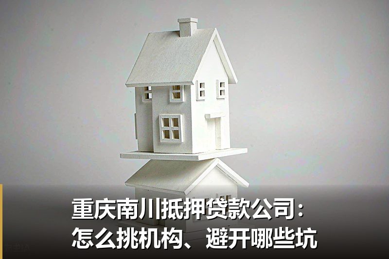 重庆南川抵押贷款公司:怎么挑机构、避开哪些坑 重庆南川抵押贷款公司:怎么挑机构、避开哪些坑