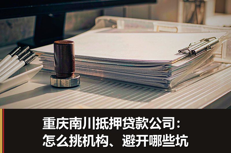 重庆南川抵押贷款公司:怎么挑机构、避开哪些坑 重庆南川抵押贷款公司:怎么挑机构、避开哪些坑