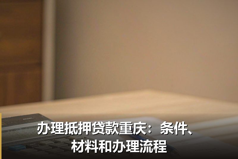 办理抵押贷款重庆：条件、材料和办理流程