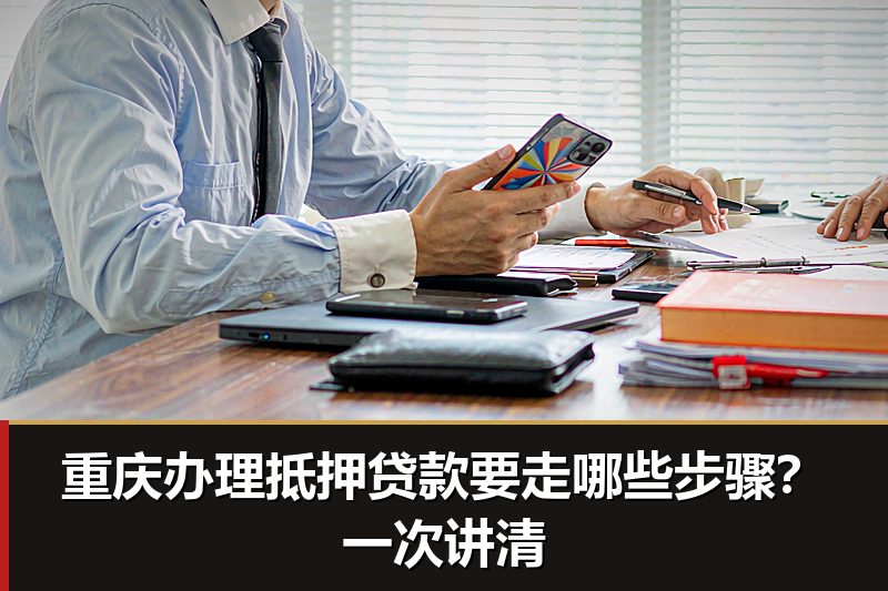 重庆办理抵押贷款要走哪些步骤?一次讲清 重庆办理抵押贷款要走哪些步骤?一次讲清