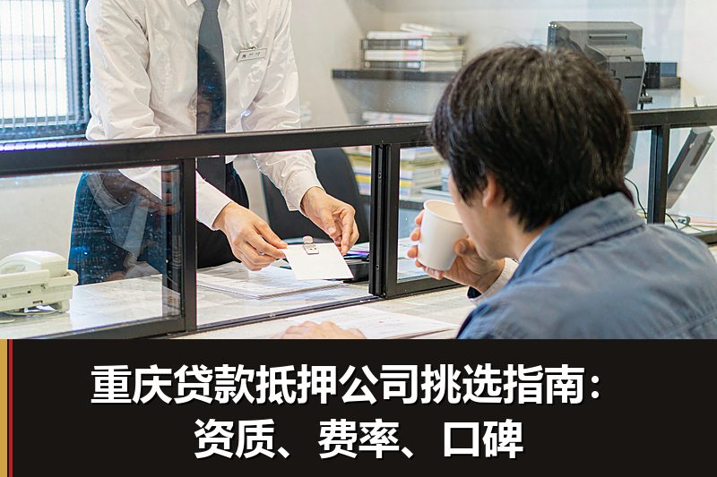 重庆贷款抵押公司挑选指南：资质、费率、口碑