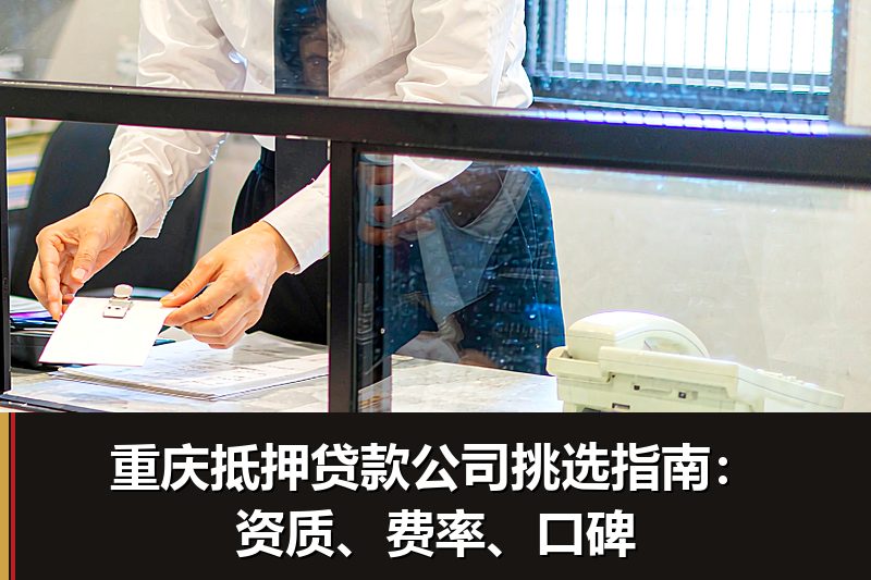 重庆抵押贷款公司挑选指南：资质、费率、口碑