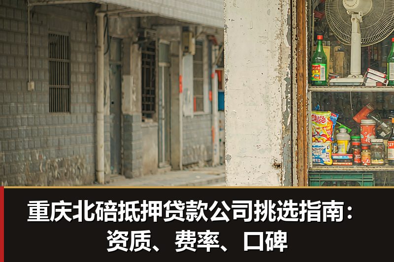 重庆北碚抵押贷款公司挑选指南：资质、费率、口碑