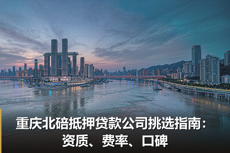重庆北碚抵押贷款公司挑选指南：资质、费率、口碑