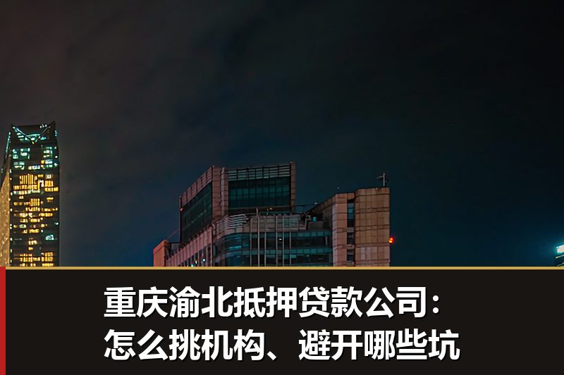 重庆渝北抵押贷款公司:怎么挑机构、避开哪些坑 重庆渝北抵押贷款公司:怎么挑机构、避开哪些坑