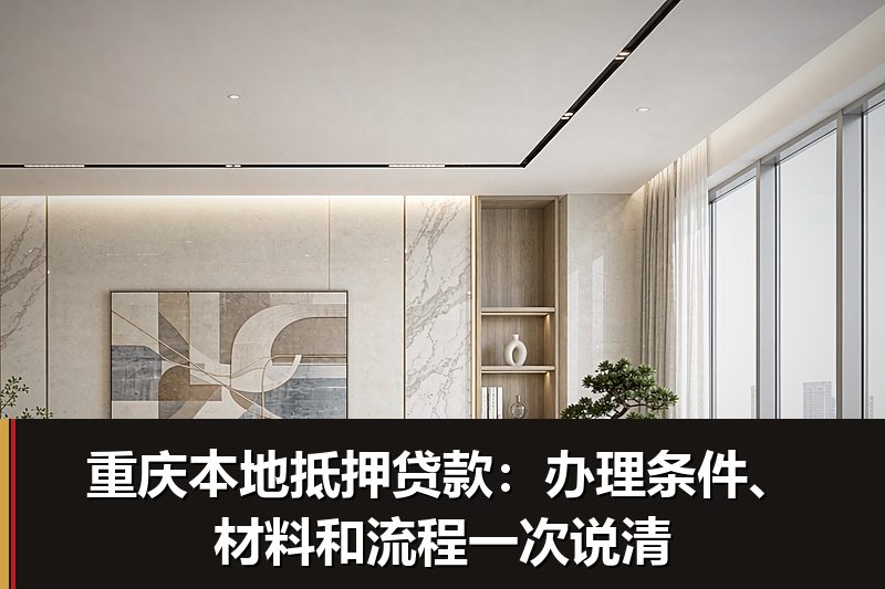重庆本地抵押贷款:办理条件、材料和流程一次说清 重庆本地抵押贷款:办理条件、材料和流程一次说清