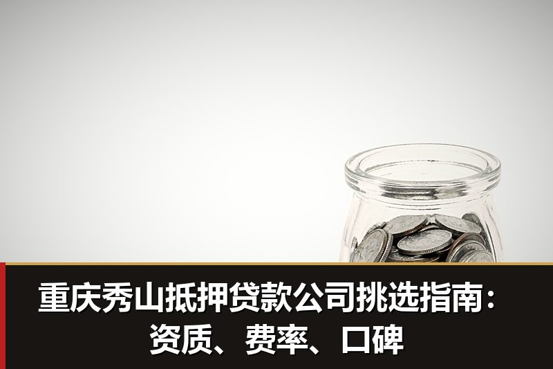 重庆秀山抵押贷款公司挑选指南：资质、费率、口碑