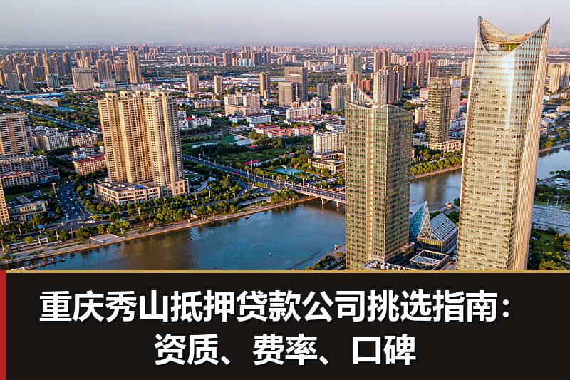 重庆秀山抵押贷款公司挑选指南：资质、费率、口碑