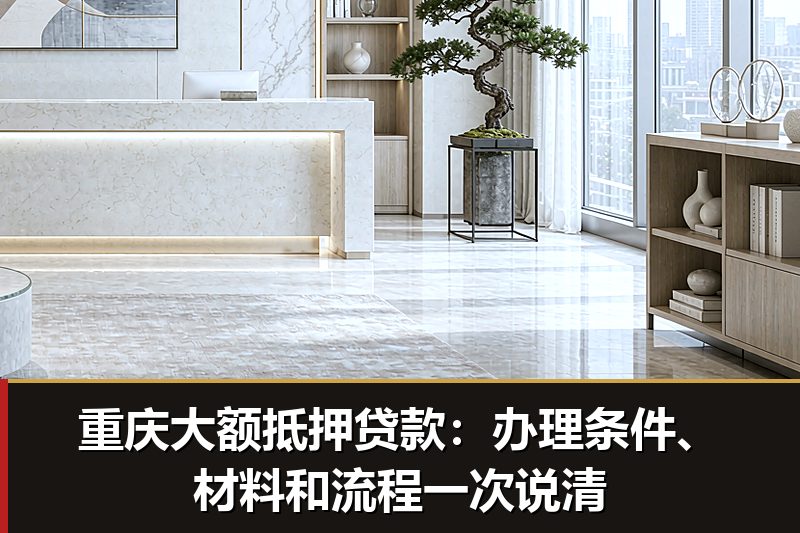 重庆大额抵押贷款：办理条件、材料和流程一次说清