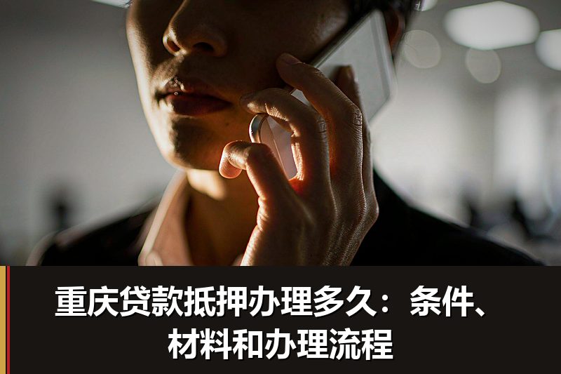 重庆贷款抵押办理多久：条件、材料和办理流程