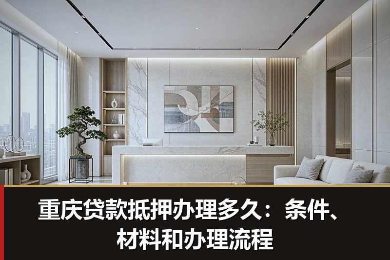 重庆贷款抵押办理多久：条件、材料和办理流程