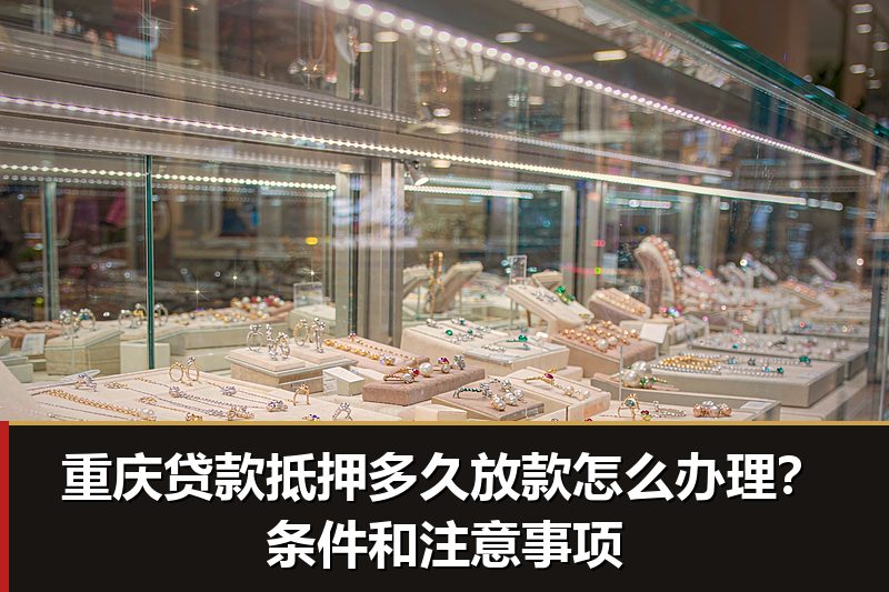 重庆贷款抵押多久放款怎么办理?条件和注意事项 重庆贷款抵押多久放款怎么办理?条件和注意事项