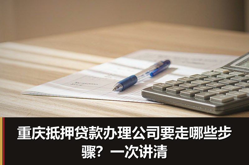 重庆抵押贷款办理公司要走哪些步骤？一次讲清
