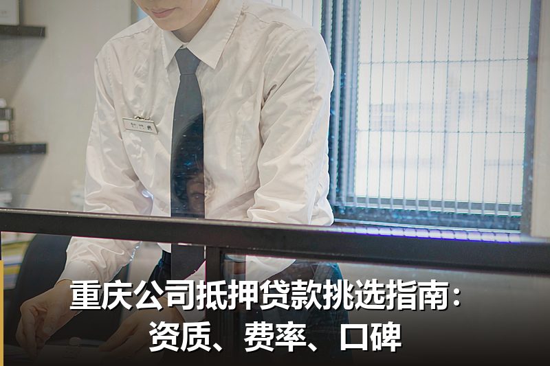 重庆公司抵押贷款挑选指南:资质、费率、口碑 重庆公司抵押贷款挑选指南:资质、费率、口碑