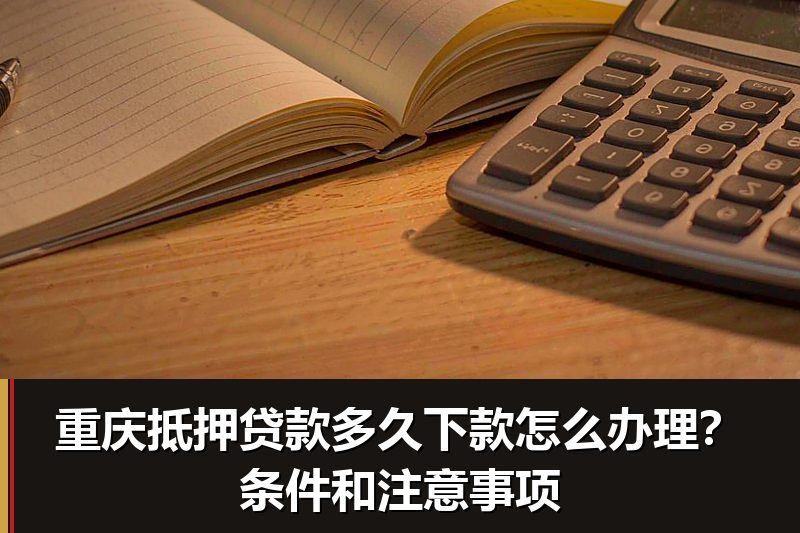 重庆抵押贷款多久下款怎么办理？条件和注意事项