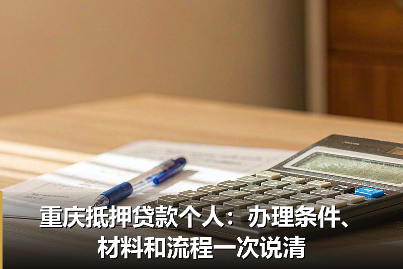 重庆抵押贷款个人：办理条件、材料和流程一次说清