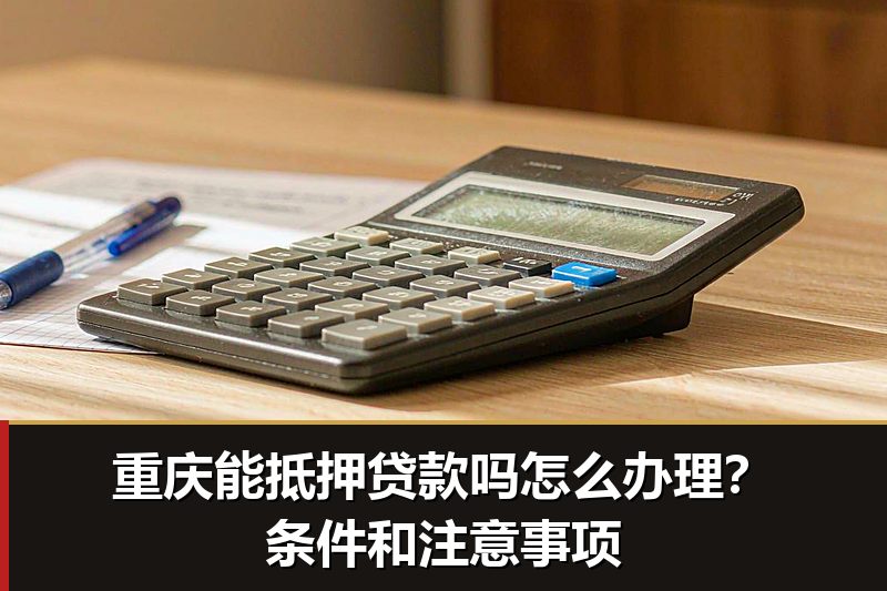 重庆能抵押贷款吗怎么办理?条件和注意事项 重庆能抵押贷款吗怎么办理?条件和注意事项