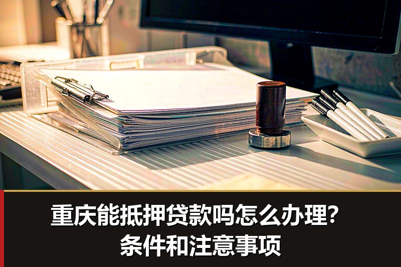 重庆能抵押贷款吗怎么办理?条件和注意事项 重庆能抵押贷款吗怎么办理?条件和注意事项