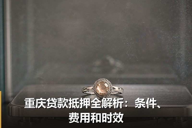 重庆贷款抵押全解析:条件、费用和时效 重庆贷款抵押全解析:条件、费用和时效