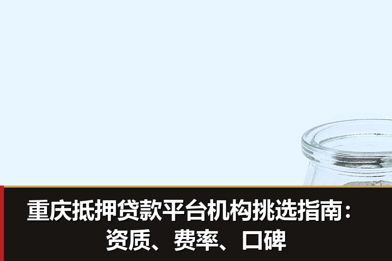 重庆抵押贷款平台机构挑选指南：资质、费率、口碑