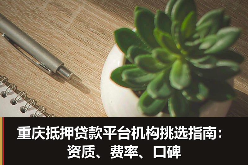 重庆抵押贷款平台机构挑选指南：资质、费率、口碑