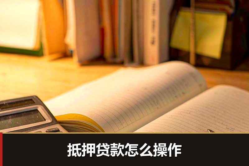 抵押贷款怎么操作 抵押贷款怎么操作