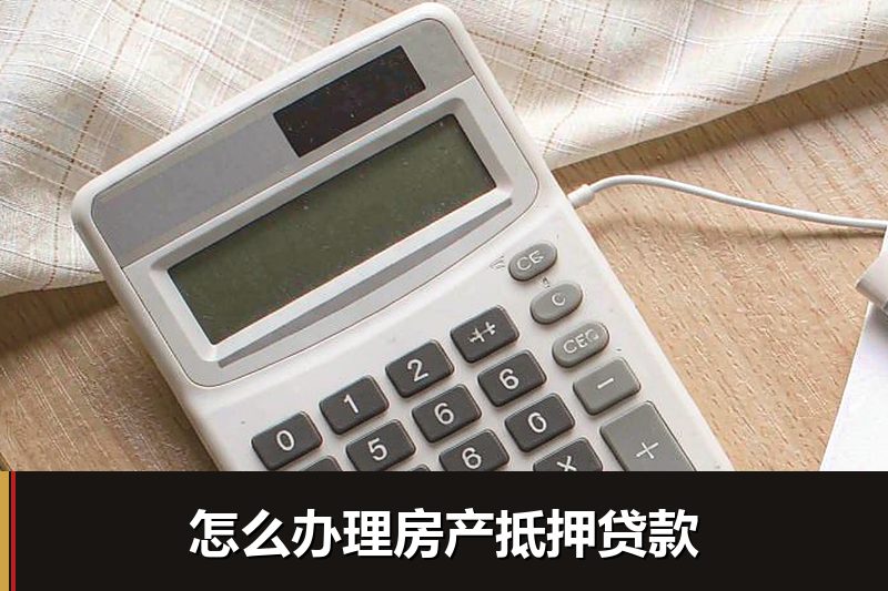 怎么办理房产抵押贷款 怎么办理房产抵押贷款