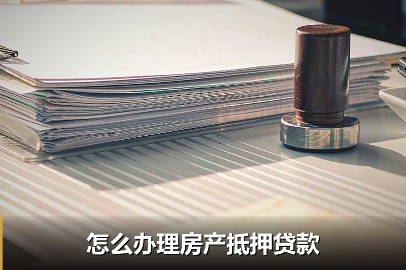 怎么办理房产抵押贷款 怎么办理房产抵押贷款