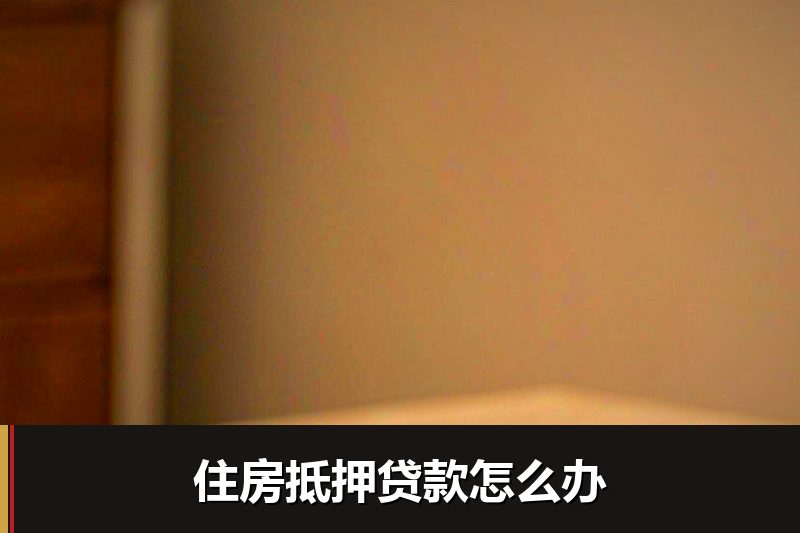 住房抵押贷款怎么办 住房抵押贷款怎么办