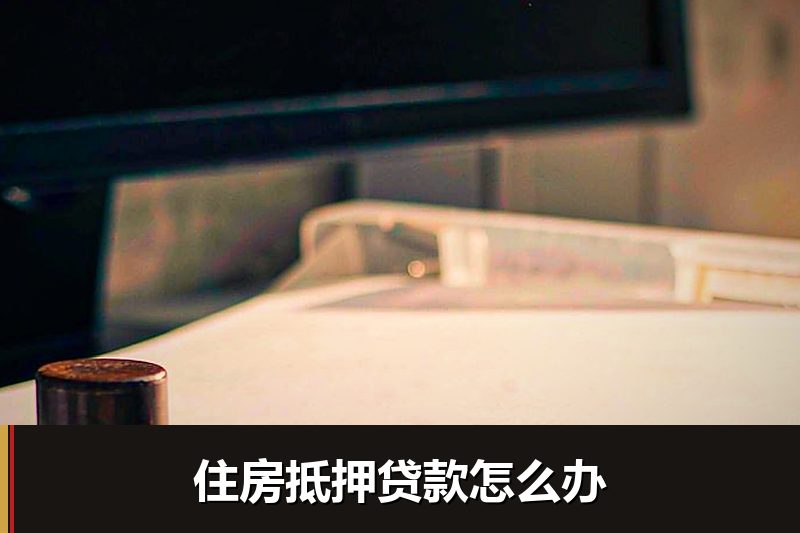 住房抵押贷款怎么办 住房抵押贷款怎么办
