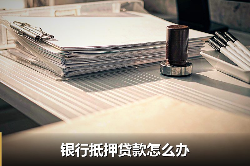 银行抵押贷款怎么办 银行抵押贷款怎么办